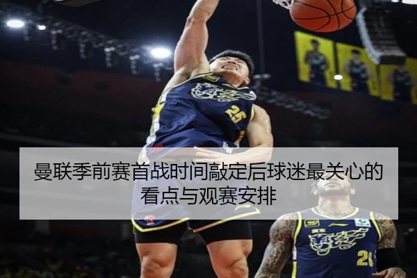 曼联季前赛首战时间敲定后球迷最关心的看点与观赛安排